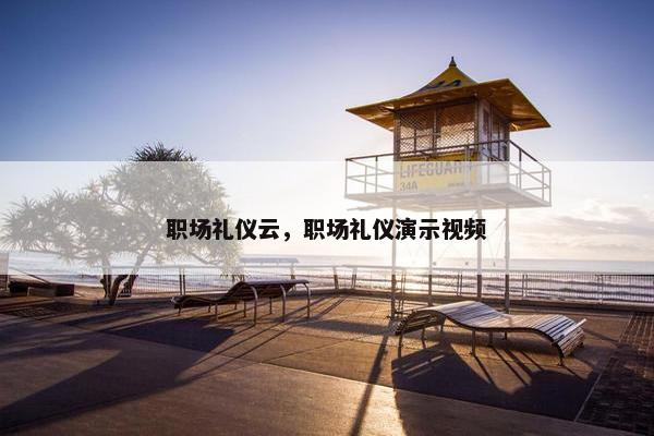 职场礼仪云，职场礼仪演示视频