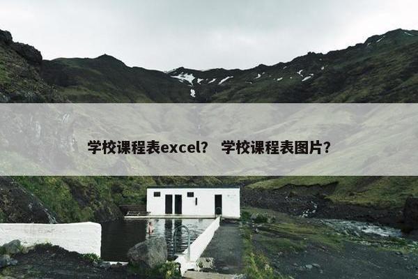 学校课程表excel？ 学校课程表图片？
