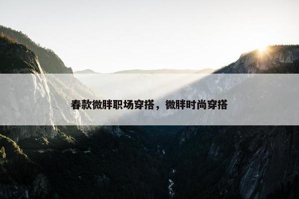 春款微胖职场穿搭，微胖时尚穿搭