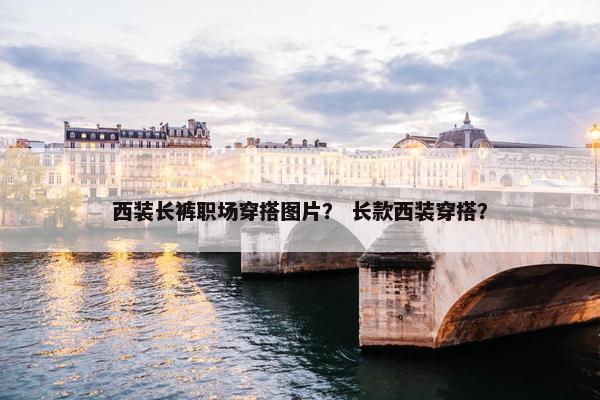 西装长裤职场穿搭图片？ 长款西装穿搭？