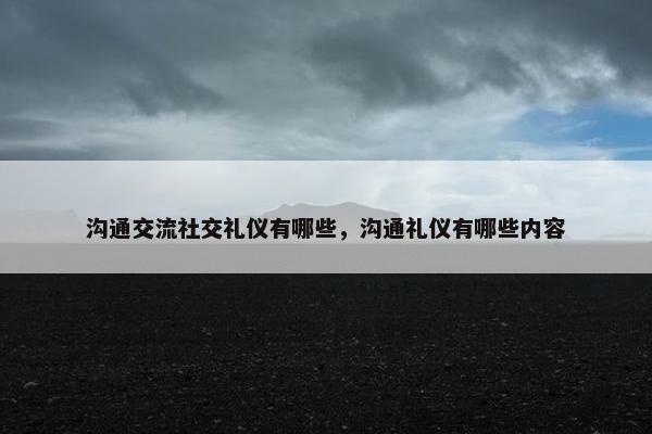 沟通交流社交礼仪有哪些，沟通礼仪有哪些内容