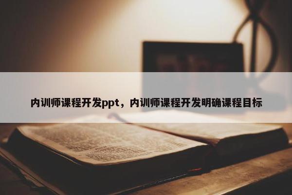 内训师课程开发ppt，内训师课程开发明确课程目标
