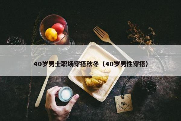 40岁男士职场穿搭秋冬（40岁男性穿搭）