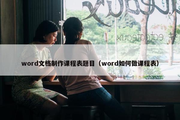 word文档制作课程表题目（word如何做课程表）