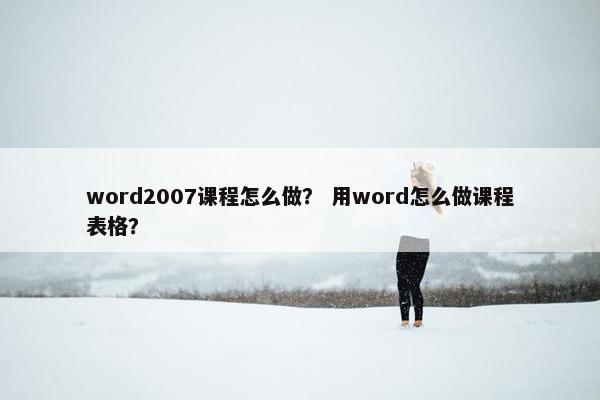 word2007课程怎么做？ 用word怎么做课程表格？