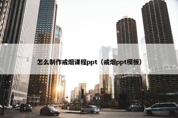 怎么制作戒烟课程ppt（戒烟ppt模板）