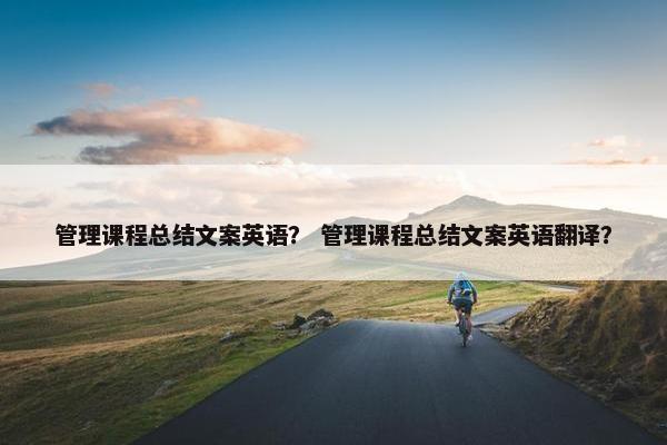 管理课程总结文案英语？ 管理课程总结文案英语翻译？