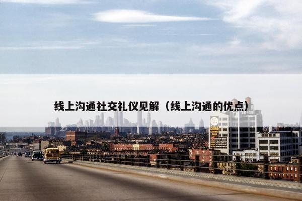 线上沟通社交礼仪见解（线上沟通的优点）