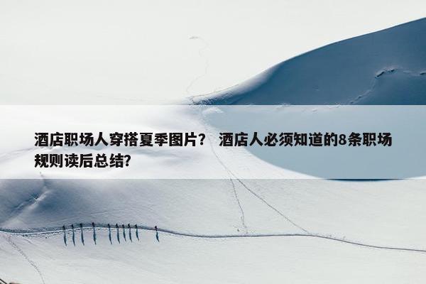 酒店职场人穿搭夏季图片？ 酒店人必须知道的8条职场规则读后总结？