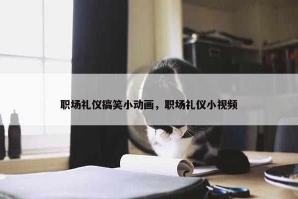 职场礼仪搞笑小动画，职场礼仪小视频