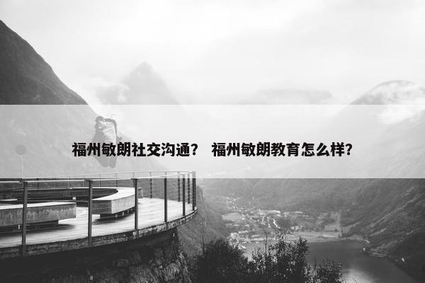 福州敏朗社交沟通？ 福州敏朗教育怎么样？