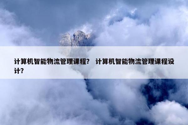 计算机智能物流管理课程？ 计算机智能物流管理课程设计？