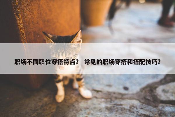 职场不同职位穿搭特点？ 常见的职场穿搭和搭配技巧？