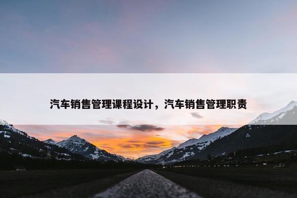 汽车销售管理课程设计，汽车销售管理职责
