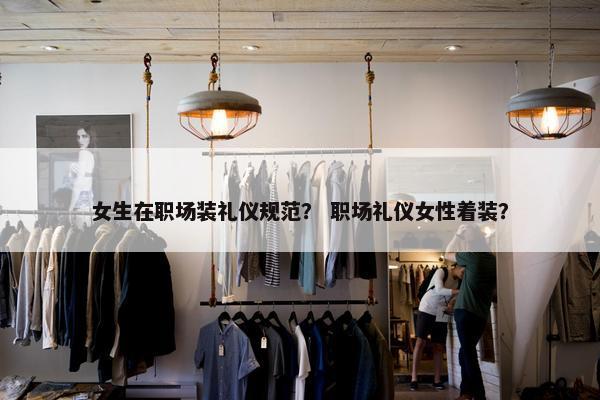 女生在职场装礼仪规范？ 职场礼仪女性着装？