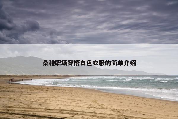 桑稚职场穿搭白色衣服的简单介绍