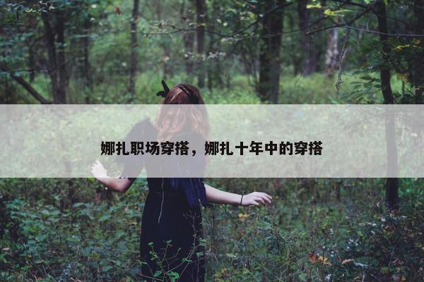 娜扎职场穿搭，娜扎十年中的穿搭