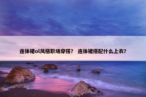 连体裙ol风格职场穿搭？ 连体裙搭配什么上衣？