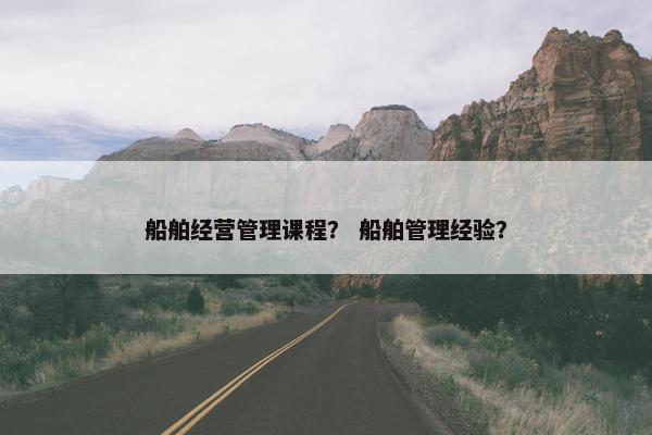 船舶经营管理课程？ 船舶管理经验？