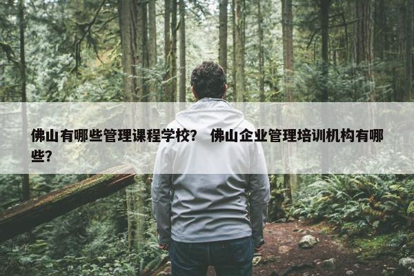 佛山有哪些管理课程学校？ 佛山企业管理培训机构有哪些？