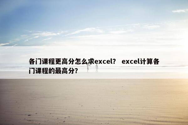 各门课程更高分怎么求excel？ excel计算各门课程的最高分？