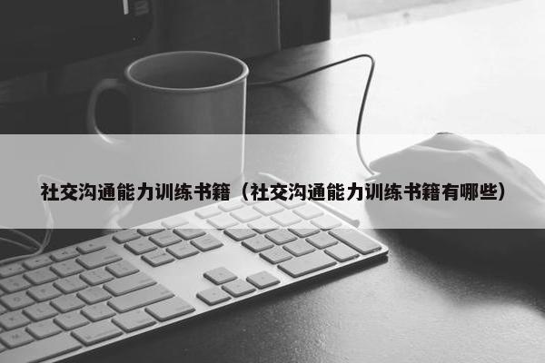 社交沟通能力训练书籍（社交沟通能力训练书籍有哪些）