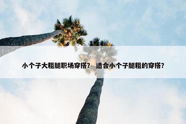 小个子大粗腿职场穿搭？ 适合小个子腿粗的穿搭？