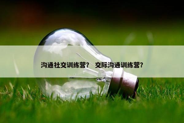 沟通社交训练营？ 交际沟通训练营？