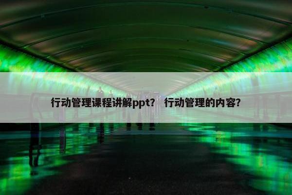 行动管理课程讲解ppt？ 行动管理的内容？