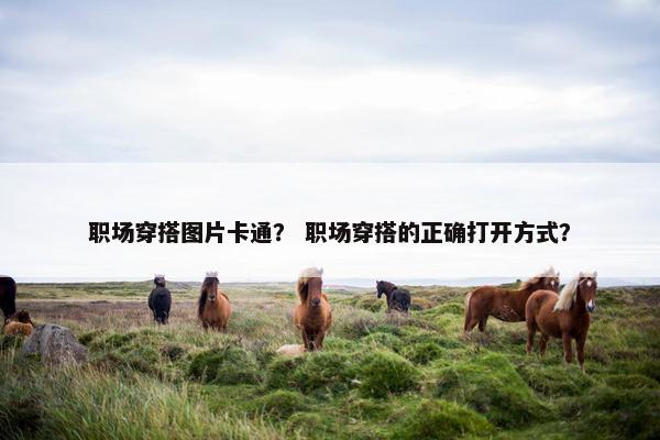 职场穿搭图片卡通？ 职场穿搭的正确打开方式？