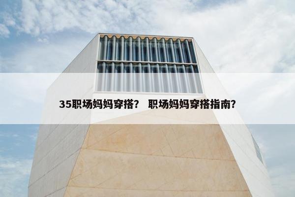 35职场妈妈穿搭？ 职场妈妈穿搭指南？