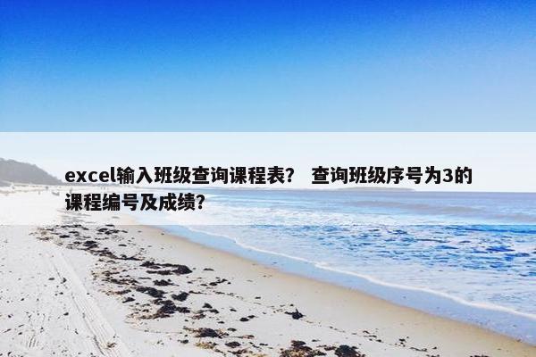 excel输入班级查询课程表？ 查询班级序号为3的课程编号及成绩？