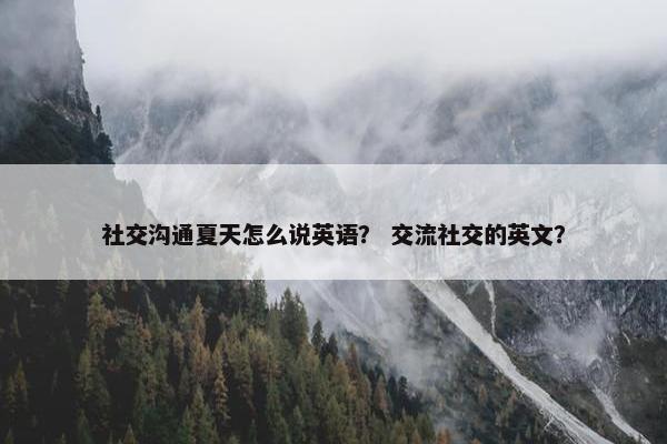 社交沟通夏天怎么说英语？ 交流社交的英文？