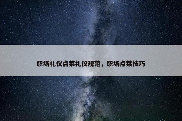 职场礼仪点菜礼仪规范，职场点菜技巧