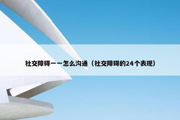 社交障碍一一怎么沟通（社交障碍的24个表现）
