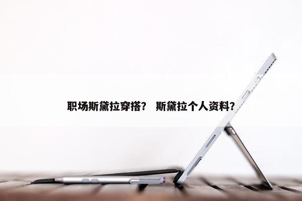 职场斯黛拉穿搭？ 斯黛拉个人资料？