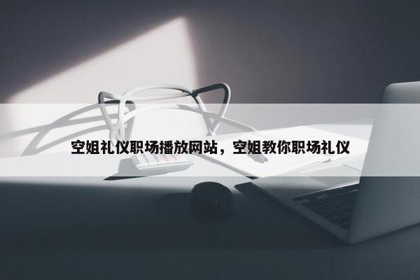空姐礼仪职场播放网站，空姐教你职场礼仪