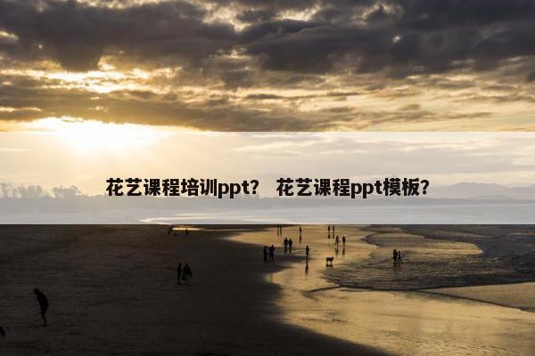 花艺课程培训ppt？ 花艺课程ppt模板？