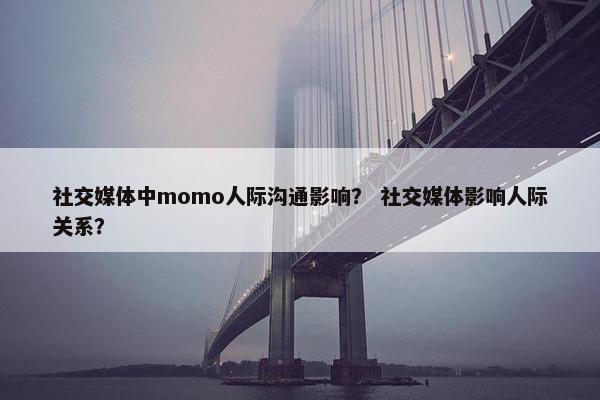 社交媒体中momo人际沟通影响？ 社交媒体影响人际关系？