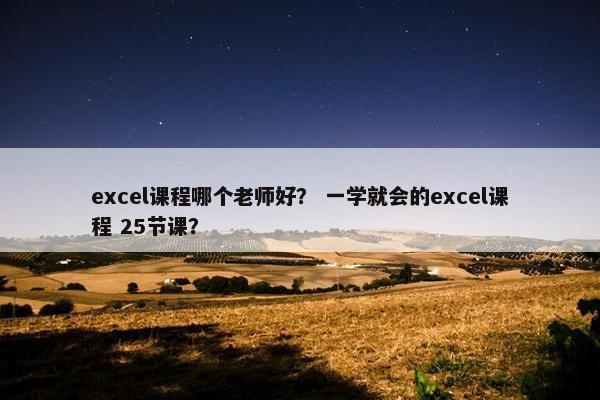 excel课程哪个老师好？ 一学就会的excel课程 25节课？