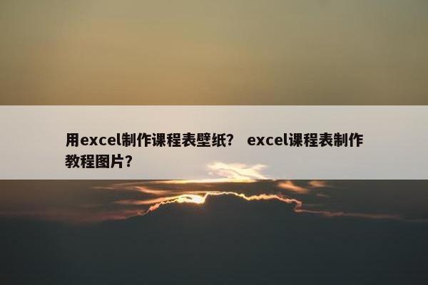 用excel制作课程表壁纸？ excel课程表制作教程图片？