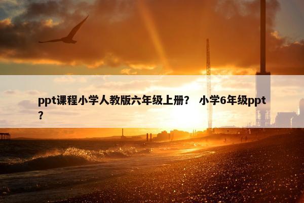 ppt课程小学人教版六年级上册？ 小学6年级ppt？