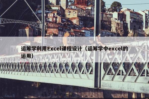 运筹学利用Excel课程设计（运筹学中excel的运用）