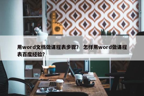 用word文档做课程表步骤？ 怎样用word做课程表百度经验？