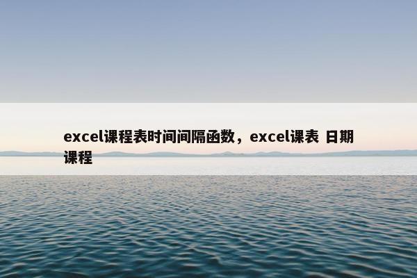 excel课程表时间间隔函数，excel课表 日期课程