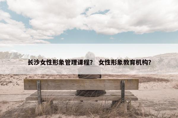 长沙女性形象管理课程？ 女性形象教育机构？