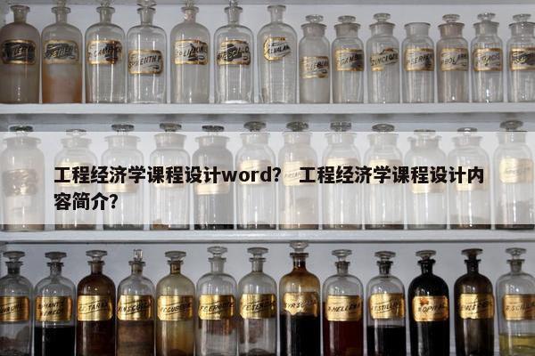 工程经济学课程设计word？ 工程经济学课程设计内容简介？