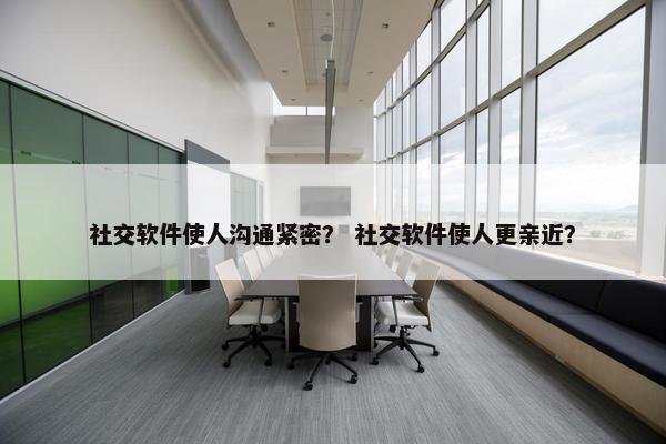社交软件使人沟通紧密？ 社交软件使人更亲近？