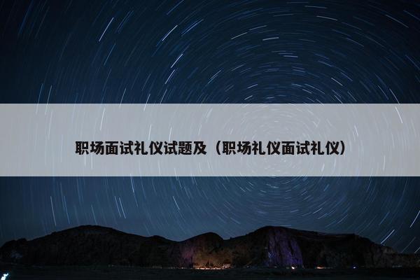 职场面试礼仪试题及（职场礼仪面试礼仪）
