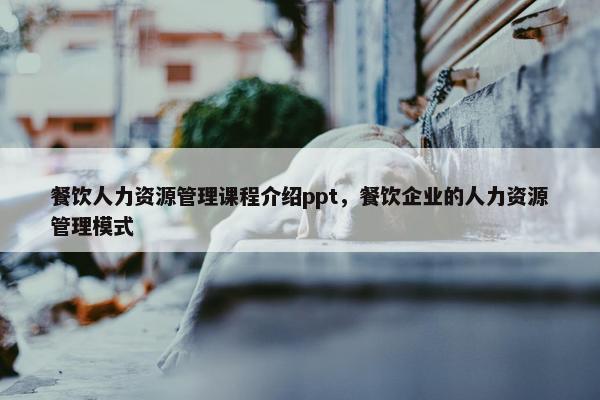餐饮人力资源管理课程介绍ppt，餐饮企业的人力资源管理模式